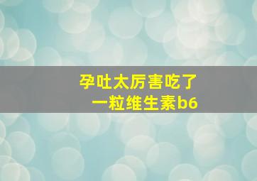 孕吐太厉害吃了一粒维生素b6