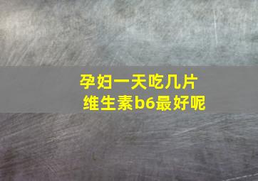 孕妇一天吃几片维生素b6最好呢