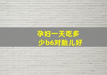 孕妇一天吃多少b6对胎儿好