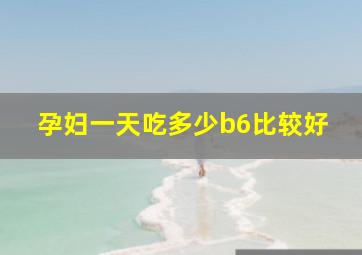 孕妇一天吃多少b6比较好