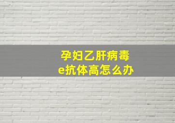 孕妇乙肝病毒e抗体高怎么办