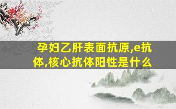 孕妇乙肝表面抗原,e抗体,核心抗体阳性是什么