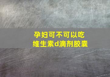 孕妇可不可以吃维生素d滴剂胶囊