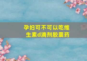 孕妇可不可以吃维生素d滴剂胶囊药