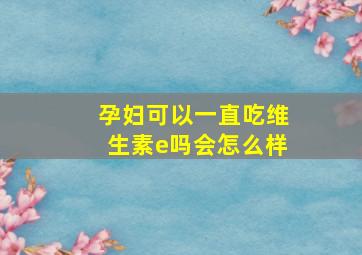 孕妇可以一直吃维生素e吗会怎么样