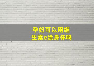 孕妇可以用维生素e涂身体吗