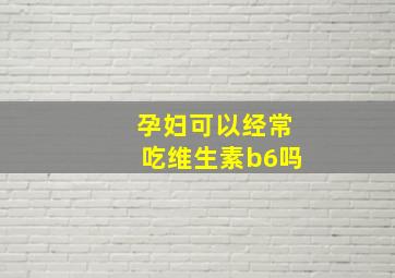 孕妇可以经常吃维生素b6吗