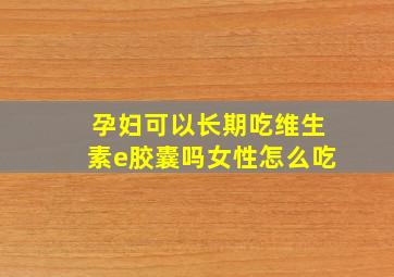 孕妇可以长期吃维生素e胶囊吗女性怎么吃