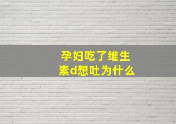 孕妇吃了维生素d想吐为什么