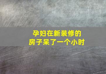 孕妇在新装修的房子呆了一个小时