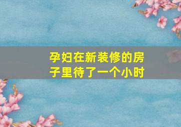 孕妇在新装修的房子里待了一个小时