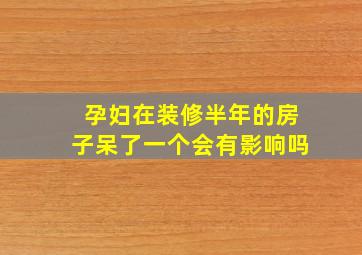 孕妇在装修半年的房子呆了一个会有影响吗