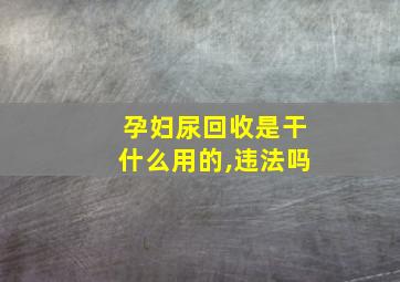 孕妇尿回收是干什么用的,违法吗