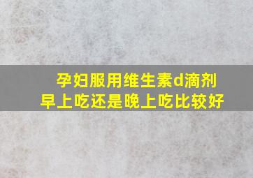 孕妇服用维生素d滴剂早上吃还是晚上吃比较好