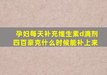 孕妇每天补充维生素d滴剂四百豪克什么时候能补上来