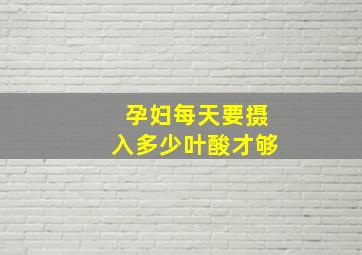 孕妇每天要摄入多少叶酸才够