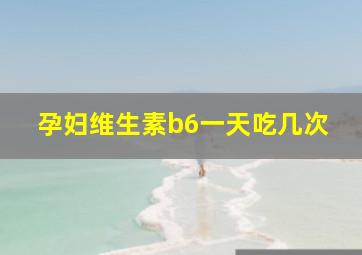 孕妇维生素b6一天吃几次