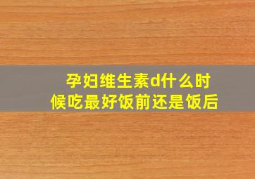 孕妇维生素d什么时候吃最好饭前还是饭后