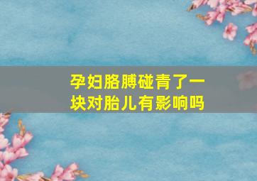 孕妇胳膊碰青了一块对胎儿有影响吗