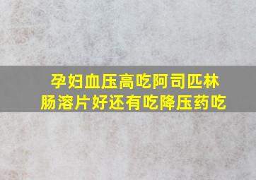 孕妇血压高吃阿司匹林肠溶片好还有吃降压药吃