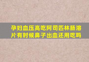 孕妇血压高吃阿司匹林肠溶片有时候鼻子出血还用吃吗