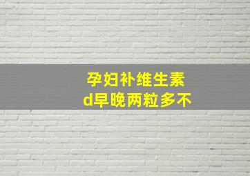 孕妇补维生素d早晚两粒多不