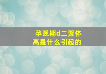 孕晚期d二聚体高是什么引起的