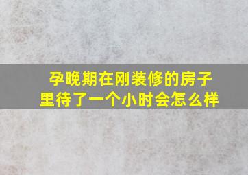 孕晚期在刚装修的房子里待了一个小时会怎么样