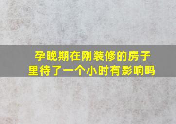 孕晚期在刚装修的房子里待了一个小时有影响吗