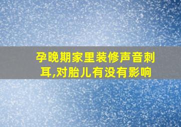 孕晚期家里装修声音刺耳,对胎儿有没有影响