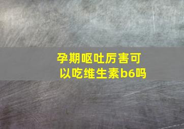 孕期呕吐厉害可以吃维生素b6吗