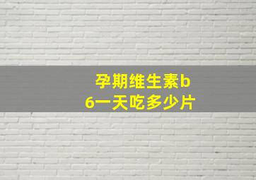 孕期维生素b6一天吃多少片