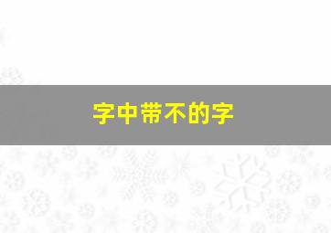 字中带不的字