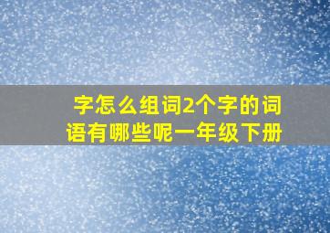 字怎么组词2个字的词语有哪些呢一年级下册