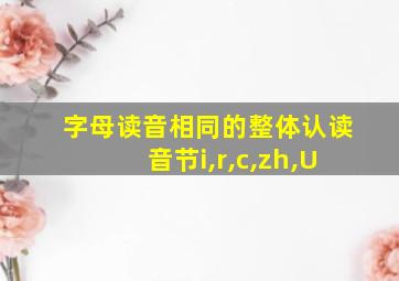 字母读音相同的整体认读音节i,r,c,zh,U