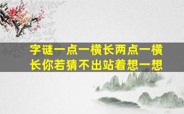 字谜一点一横长两点一横长你若猜不出站着想一想