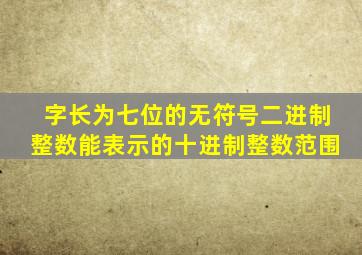 字长为七位的无符号二进制整数能表示的十进制整数范围