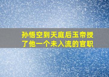 孙悟空到天庭后玉帝授了他一个未入流的官职