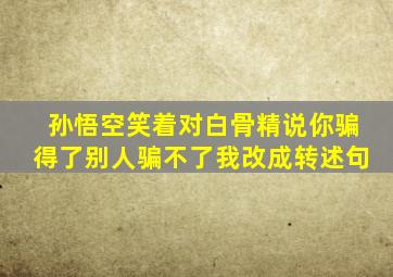 孙悟空笑着对白骨精说你骗得了别人骗不了我改成转述句