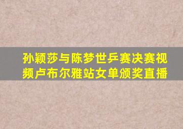 孙颖莎与陈梦世乒赛决赛视频卢布尔雅站女单颁奖直播