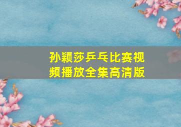 孙颖莎乒乓比赛视频播放全集高清版