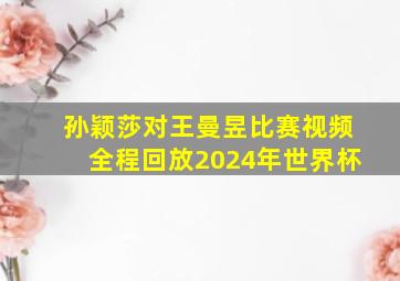 孙颖莎对王曼昱比赛视频全程回放2024年世界杯