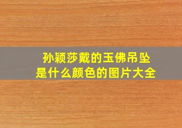 孙颖莎戴的玉佛吊坠是什么颜色的图片大全