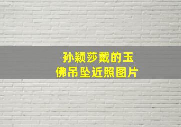 孙颖莎戴的玉佛吊坠近照图片