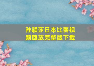 孙颖莎日本比赛视频回放完整版下载