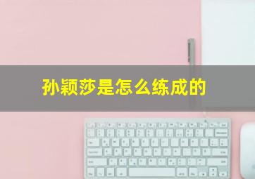 孙颖莎是怎么练成的