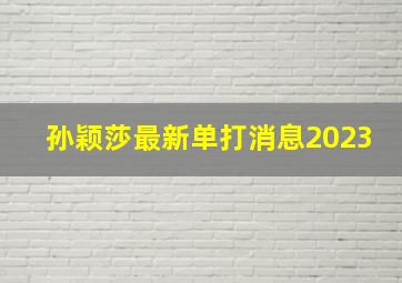 孙颖莎最新单打消息2023