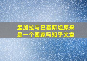 孟加拉与巴基斯坦原来是一个国家吗知乎文章