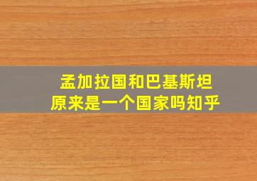 孟加拉国和巴基斯坦原来是一个国家吗知乎