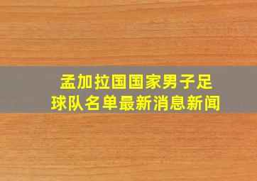 孟加拉国国家男子足球队名单最新消息新闻